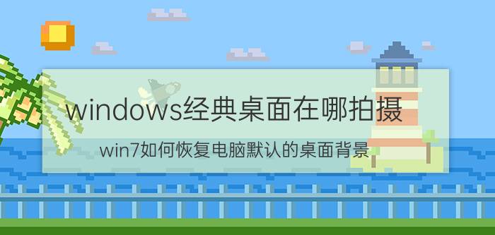 windows经典桌面在哪拍摄 win7如何恢复电脑默认的桌面背景？